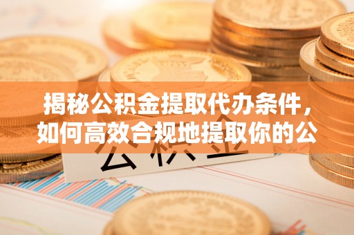 竹田揭秘公积金提取代办条件，如何高效合规地提取你的公积金