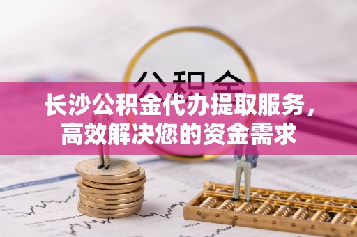竹田长沙公积金代办提取服务，高效解决您的资金需求