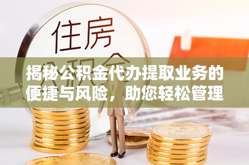 竹田揭秘公积金代办提取业务的便捷与风险，助您轻松管理财务