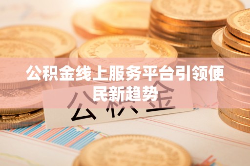 竹田公积金线上服务平台引领便民新趋势
