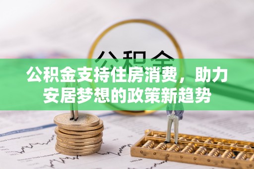竹田公积金支持住房消费，助力安居梦想的政策新趋势