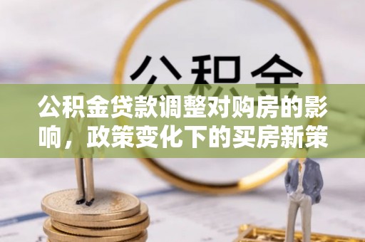 竹田公积金贷款调整对购房的影响，政策变化下的买房新策略