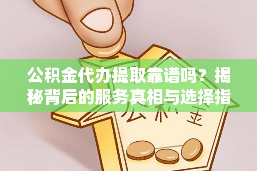 竹田公积金代办提取靠谱吗？揭秘背后的服务真相与选择指南