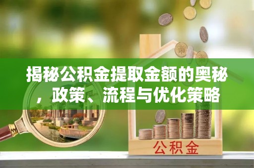 竹田揭秘公积金提取金额的奥秘，政策、流程与优化策略