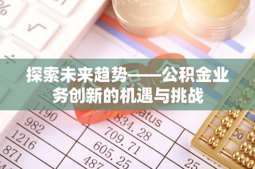 竹田探索未来趋势——公积金业务创新的机遇与挑战
