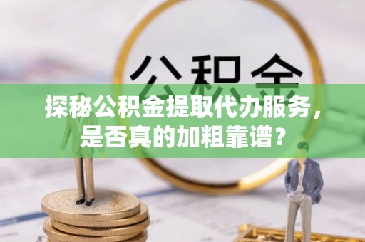 竹田探秘公积金提取代办服务，是否真的加粗靠谱？