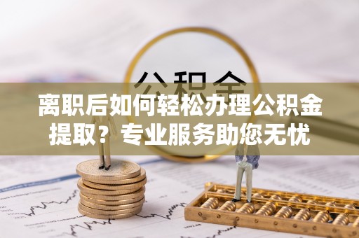 竹田离职后如何轻松办理公积金提取？专业服务助您无忧