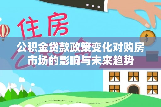竹田公积金贷款政策变化对购房市场的影响与未来趋势