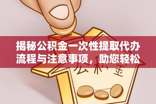 竹田揭秘公积金一次性提取代办流程与注意事项，助您轻松实现资金自由