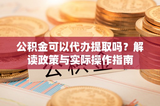 竹田公积金可以代办提取吗？解读政策与实际操作指南