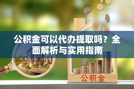 竹田公积金可以代办提取吗？全面解析与实用指南