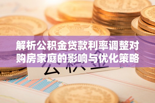 竹田解析公积金贷款利率调整对购房家庭的影响与优化策略