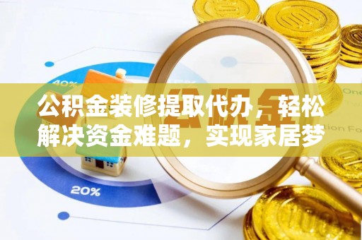 竹田公积金装修提取代办，轻松解决资金难题，实现家居梦想