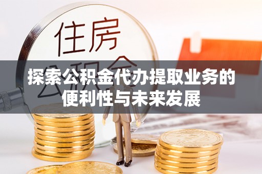 竹田探索公积金代办提取业务的便利性与未来发展