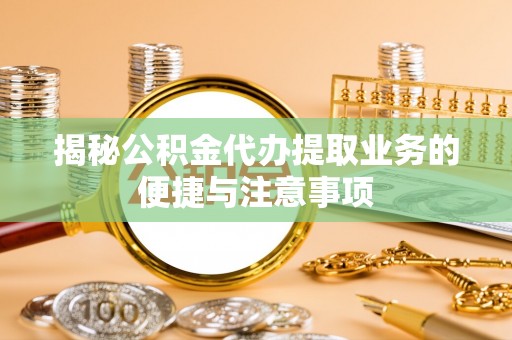 竹田揭秘公积金代办提取业务的便捷与注意事项