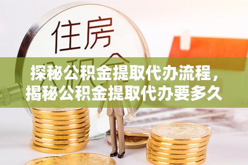 竹田探秘公积金提取代办流程，揭秘公积金提取代办要多久的真相