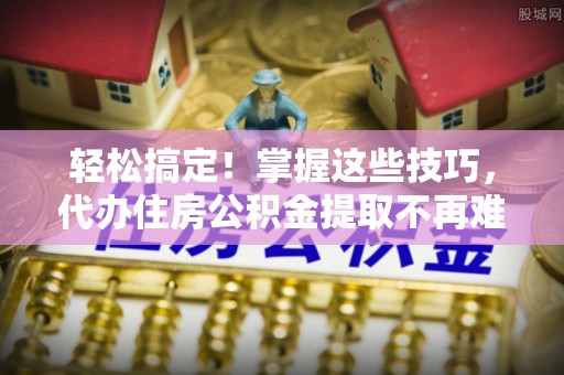 竹田轻松搞定！掌握这些技巧，代办住房公积金提取不再难
