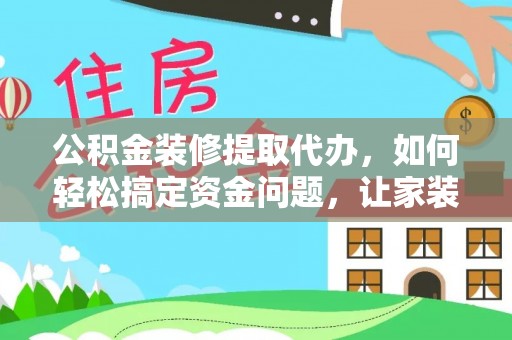 竹田公积金装修提取代办，如何轻松搞定资金问题，让家装无忧