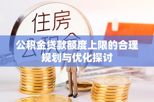 竹田公积金贷款额度上限的合理规划与优化探讨