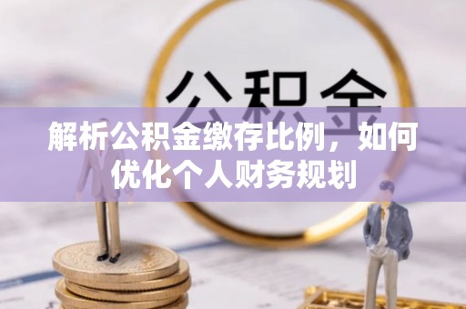 竹田解析公积金缴存比例，如何优化个人财务规划