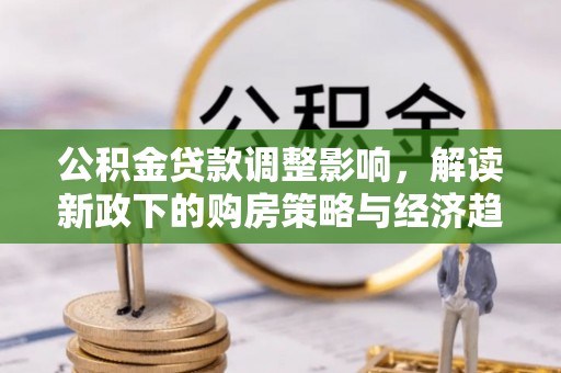 竹田公积金贷款调整影响，解读新政下的购房策略与经济趋势