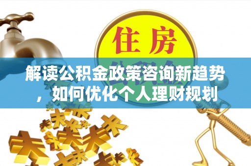 竹田解读公积金政策咨询新趋势，如何优化个人理财规划