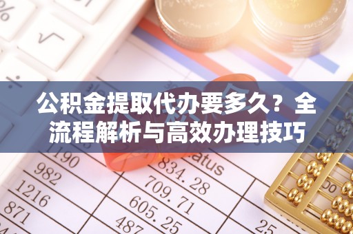 竹田公积金提取代办要多久？全流程解析与高效办理技巧