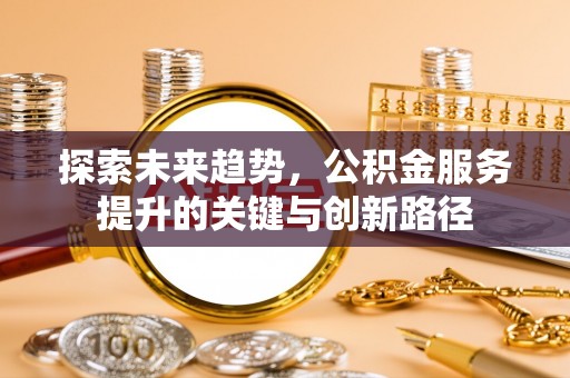 竹田探索未来趋势，公积金服务提升的关键与创新路径