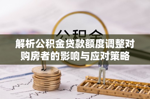 竹田解析公积金贷款额度调整对购房者的影响与应对策略