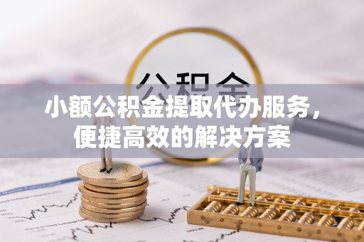 竹田小额公积金提取代办服务，便捷高效的解决方案