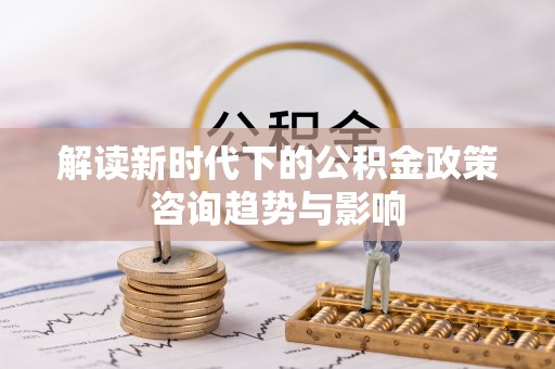 竹田解读新时代下的公积金政策咨询趋势与影响