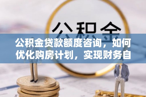 竹田公积金贷款额度咨询，如何优化购房计划，实现财务自由？