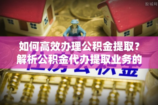 竹田如何高效办理公积金提取？解析公积金代办提取业务的全流程