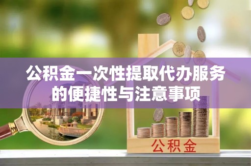 竹田公积金一次性提取代办服务的便捷性与注意事项