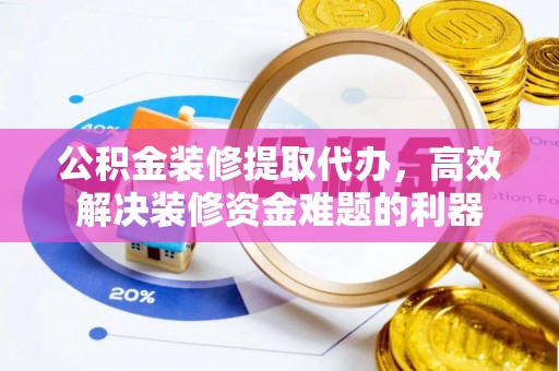 竹田公积金装修提取代办，高效解决装修资金难题的利器
