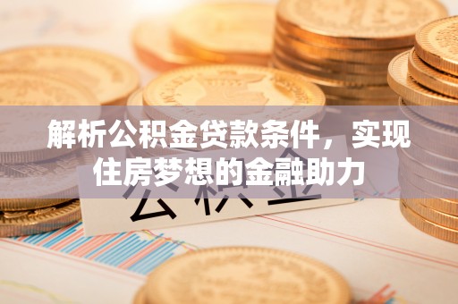 竹田解析公积金贷款条件，实现住房梦想的金融助力