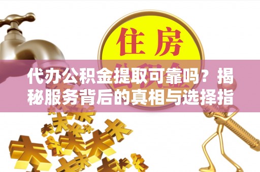 竹田代办公积金提取可靠吗？揭秘服务背后的真相与选择指南