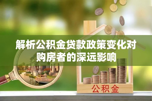 竹田解析公积金贷款政策变化对购房者的深远影响