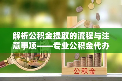 竹田解析公积金提取的流程与注意事项——专业公积金代办提取咨询服务