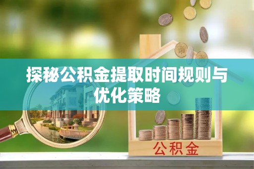 竹田探秘公积金提取时间规则与优化策略