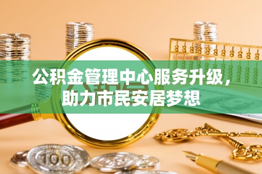 竹田公积金管理中心服务升级，助力市民安居梦想