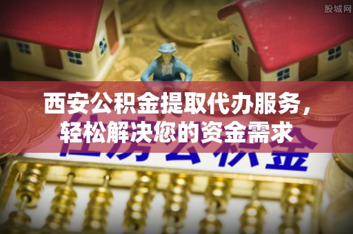 竹田西安公积金提取代办服务，轻松解决您的资金需求