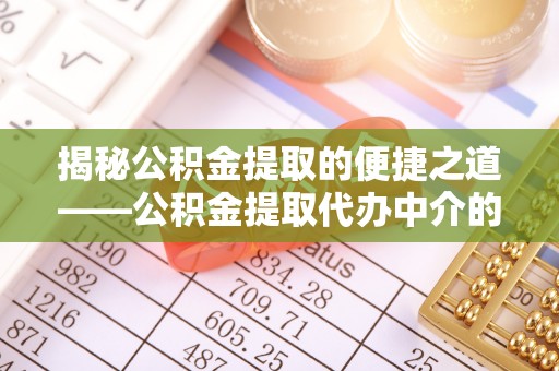 竹田揭秘公积金提取的便捷之道——公积金提取代办中介的专业服务
