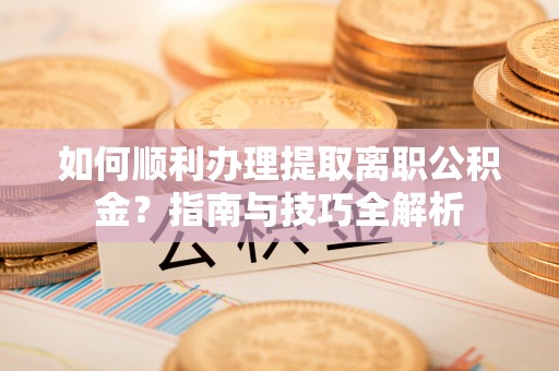 竹田如何顺利办理提取离职公积金？指南与技巧全解析