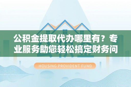 竹田公积金提取代办哪里有？专业服务助您轻松搞定财务问题
