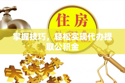 竹田掌握技巧，轻松实现代办提取公积金