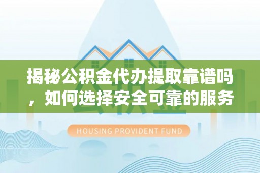 竹田揭秘公积金代办提取靠谱吗，如何选择安全可靠的服务？