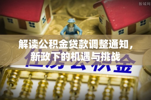 竹田解读公积金贷款调整通知，新政下的机遇与挑战