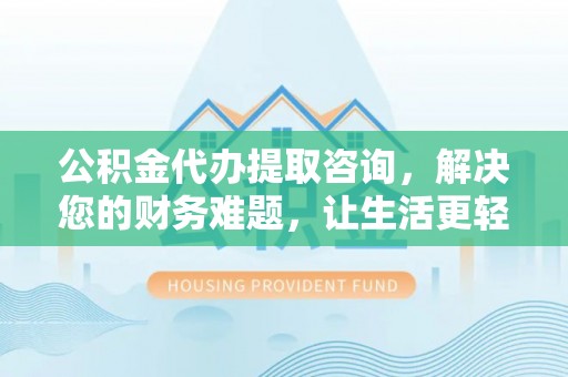 竹田公积金代办提取咨询，解决您的财务难题，让生活更轻松