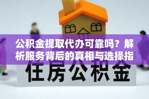 竹田公积金提取代办可靠吗？解析服务背后的真相与选择指南